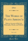 Image for The Works of Plato Abridg&#39;d, Vol. 1 of 2: With an Account of His Life, Philosophy, Morals, and Politicks (Classic Reprint)