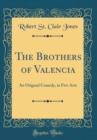 Image for The Brothers of Valencia: An Original Comedy, in Five Acts (Classic Reprint)
