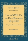 Image for Louis XVIII Et le Duc Decazes, 1815-1820: D&#39;Apres des Documents Inedits (Classic Reprint)