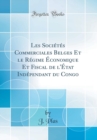 Image for Les Societes Commerciales Belges Et le Regime Economique Et Fiscal de l&#39;Etat Independant du Congo (Classic Reprint)