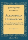 Image for Alexandrian Chronology: From the Building of the City Till Its Conquest by the Arabs, A. D. 640 (Classic Reprint)