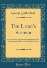 Image for The Lord&#39;s Supper: Or, the Nature, Benefits and Obligations of the Commemorative Rite of the Christian Church (Classic Reprint)