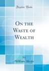 Image for On the Waste of Wealth (Classic Reprint)