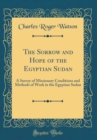 Image for The Sorrow and Hope of the Egyptian Sudan: A Survey of Missionary Conditions and Methods of Work in the Egyptian Sudan (Classic Reprint)