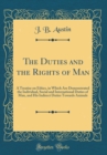 Image for The Duties and the Rights of Man: A Treatise on Ethics, in Which Are Demonstrated the Individual, Social and International Duties of Man, and His Indirect Duties Towards Animals (Classic Reprint)