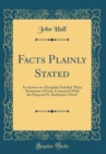 Image for Facts Plainly Stated: In Answer to a Pamphlet Entitled &quot;Plain Statement of Facts, Connected With the Proposed St. Katharine&#39;s Dock&quot; (Classic Reprint)