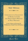 Image for Catalogue of a Collection of Books, Letters and Manuscripts Written by Walt Whitman: In the Library of George M. Williamson, Grand View on Hudson (Classic Reprint)
