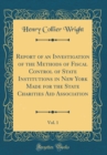 Image for Report of an Investigation of the Methods of Fiscal Control of State Institutions in New York Made for the State Charities Aid Association, Vol. 1 (Classic Reprint)