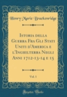 Image for Istoria della Guerra Fra Gli Stati Uniti d&#39;America e l&#39;Inghilterra Negli Anni 1712-13-14 e 15, Vol. 1 (Classic Reprint)