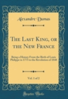 Image for The Last King, or the New France, Vol. 1 of 2: Being a History From the Birth of Louis Philippe in 1773 to the Revolution of 1848 (Classic Reprint)