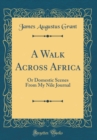 Image for A Walk Across Africa: Or Domestic Scenes From My Nile Journal (Classic Reprint)