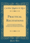 Image for Practical Recitations: Selections for Literary Exercises Appropriate for Reception-Days, Holidays, Poets&#39; Birthdays, Etc., Including Concert and Musical Recitations, and Dialogues From Popular Authors