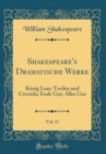 Image for Shakespeare&#39;s Dramatische Werke, Vol. 11: Konig Lear; Troilus und Cressida; Ende Gut, Alles Gut (Classic Reprint)