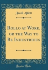 Image for Rollo at Work, or the Way to Be Industrious (Classic Reprint)