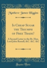 Image for Is Cheap Sugar the Triumph of Free Trade?: A Second Letter to the Rt. Hon. Lord John Russell, &amp;C. &amp;C. &amp;C (Classic Reprint)