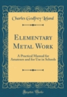 Image for Elementary Metal Work: A Practical Manual for Amateurs and for Use in Schools (Classic Reprint)
