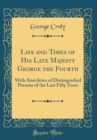 Image for Life and Times of His Late Majesty George the Fourth: With Anecdotes of Distinguished Persons of the Last Fifty Years (Classic Reprint)