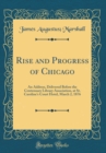 Image for Rise and Progress of Chicago: An Address, Delivered Before the Centennary Library Association, at St. Caroline&#39;s Court Hotel, March 2, 1876 (Classic Reprint)