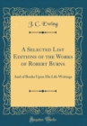 Image for A Selected List Editions of the Works of Robert Burns: And of Books Upon His Life Writings (Classic Reprint)