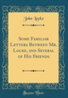 Image for Some Familiar Letters Between Mr. Locke, and Several of His Friends (Classic Reprint)