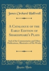 Image for A Catalogue of the Early Edition of Shakespeare&#39;s Plays: And of the Commentaries and Other Publications, Illustrative of His Works (Classic Reprint)