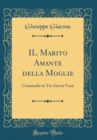 Image for IL Marito Amante della Moglie: Commedie in Tre Atti in Versi (Classic Reprint)