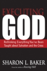 Image for Executing God  : rethinking everything you&#39;ve been taught about salvation and the cross