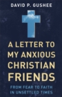 Image for A letter to my anxious Christian friends  : from fear to faith in unsettled times