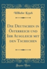 Image for Die Deutschen in Osterreich und Ihr Ausgleich mit den Tschechen (Classic Reprint)