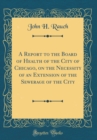 Image for A Report to the Board of Health of the City of Chicago, on the Necessity of an Extension of the Sewerage of the City (Classic Reprint)