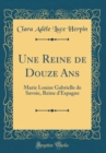 Image for Une Reine de Douze Ans: Marie Louise Gabrielle de Savoie, Reine d&#39;Espagne (Classic Reprint)