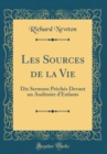 Image for Les Sources de la Vie: Dix Sermons Preches Devant un Auditoire d&#39;Enfants (Classic Reprint)