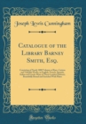 Image for Catalogue of the Library Barney Smith, Esq.: Consisting of Nearly 3000 Volumes of Rare, Curious and Valuable Works, in English, French, Spanish, Italian and Greek; Many of Them London Editions; Beauti