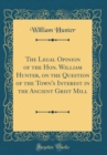 Image for The Legal Opinion of the Hon. William Hunter, on the Question of the Town&#39;s Interest in the Ancient Grist Mill (Classic Reprint)