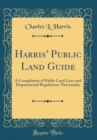 Image for Harris Public Land Guide: A Compilation of Public Land Laws and Departmental Regulations Thereunder (Classic Reprint)