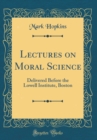 Image for Lectures on Moral Science: Delivered Before the Lowell Institute, Boston (Classic Reprint)