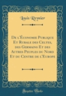 Image for De l&#39;Economie Publique Et Rurale des Celtes, des Germains Et des Autres Peuples du Nord Et du Centre de l&#39;Europe (Classic Reprint)