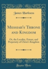Image for Messiah&#39;s Throne and Kingdom: Or, the Locality, Extent, and Perpetuity of Christ&#39;s Kingdom (Classic Reprint)