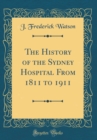 Image for The History of the Sydney Hospital From 1811 to 1911 (Classic Reprint)