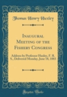 Image for Inaugural Meeting of the Fishery Congress: Address by Professor Huxley, F. R. S., Delivered Monday, June 18, 1883 (Classic Reprint)