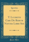 Image for T. Lucretii Cari De Rerum Natura Libri Sex (Classic Reprint)