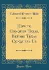 Image for How to Conquer Texas, Before Texas Conquers Us (Classic Reprint)