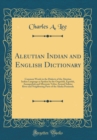 Image for Aleutian Indian and English Dictionary: Common Words in the Dialects of the Aleutian Indian Language as Spoken by the Oogashik, Egashik, Anangashuk and Misremie Tribes Around Sulima River and Neighbor