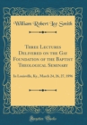 Image for Three Lectures Delivered on the Gay Foundation of the Baptist Theological Seminary: In Louisville, Ky., March 24, 26, 27, 1896 (Classic Reprint)