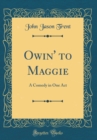 Image for Owin&#39; to Maggie: A Comedy in One Act (Classic Reprint)