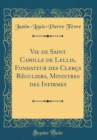 Image for Vie de Saint Camille de Lellis, Fondateur des Clercs Reguliers, Ministres des Infirmes (Classic Reprint)