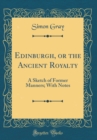 Image for Edinburgh, or the Ancient Royalty: A Sketch of Former Manners; With Notes (Classic Reprint)