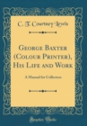 Image for George Baxter (Colour Printer), His Life and Work: A Manual for Collectors (Classic Reprint)