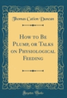 Image for How to Be Plump, or Talks on Physiological Feeding (Classic Reprint)