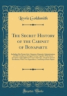 Image for The Secret History of the Cabinet of Bonaparte: Including His Private Life, Character, Domestic Administration, and His Conduct to Foreign Powers; Together With Secret Anecdotes of the Different Court